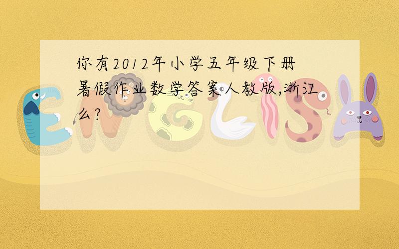 你有2012年小学五年级下册暑假作业数学答案人教版,浙江么?