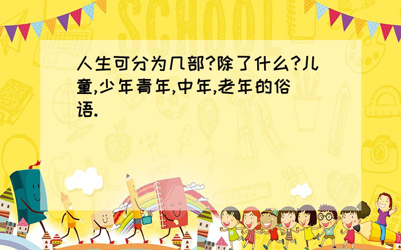 人生可分为几部?除了什么?儿童,少年青年,中年,老年的俗语.