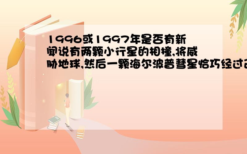 1996或1997年是否有新闻说有两颗小行星的相撞,将威胁地球,然后一颗海尔波普彗星恰巧经过改变了情况?新闻上报道过的,记得的话请详细描述一下,