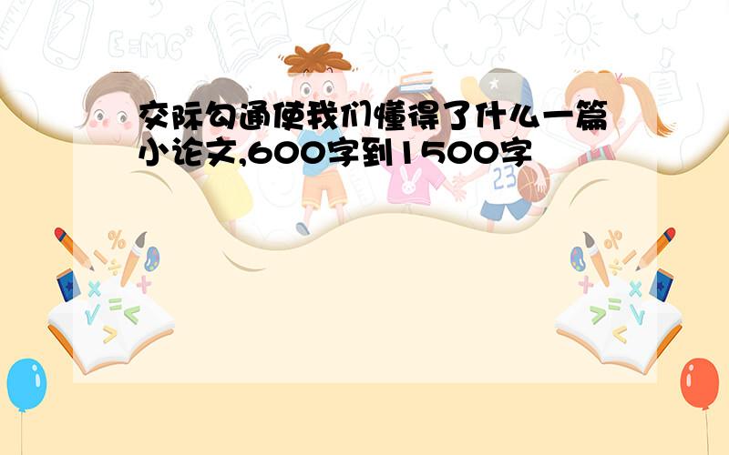 交际勾通使我们懂得了什么一篇小论文,600字到1500字