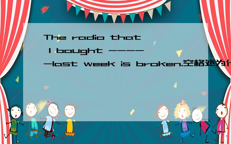 The radio that I bought -----last week is broken.空格处为什么可以不填 我向填it