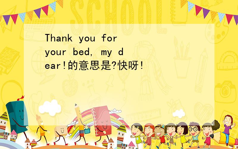 Thank you for your bed, my dear!的意思是?快呀!