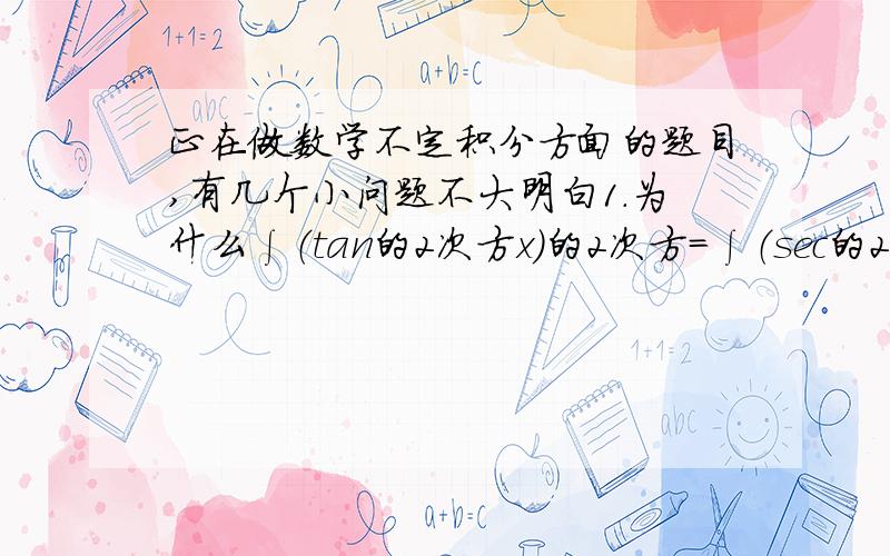 正在做数学不定积分方面的题目,有几个小问题不大明白1.为什么∫（tan的2次方x）的2次方=∫（sec的2次方-1）的2次方dx2.为什么∫x*e的2x次方dx=∫x*1/2d(e的2x次方)sec的2次方-tan的2次方x=1