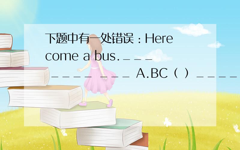 下题中有一处错误：Here come a bus.___ ____ ___ A.BC（ ）________