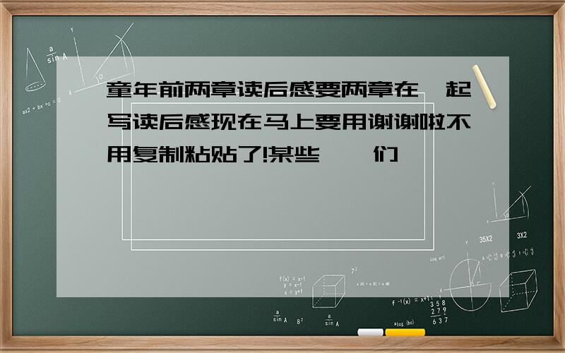 童年前两章读后感要两章在一起写读后感现在马上要用谢谢啦不用复制粘贴了!某些**们