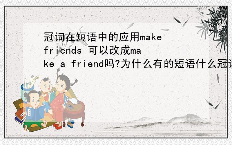 冠词在短语中的应用make friends 可以改成make a friend吗?为什么有的短语什么冠词都不用,比如take place?