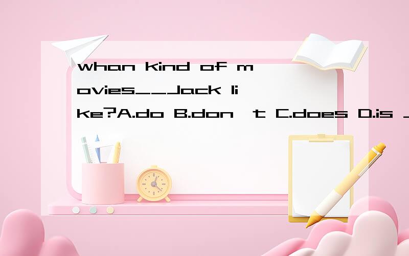 whan kind of movies__Jack like?A.do B.don't C.does D.is __you want to join the English Club?A.Are B.Is C.Do D.Does