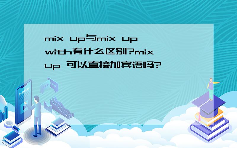 mix up与mix up with有什么区别?mix up 可以直接加宾语吗?