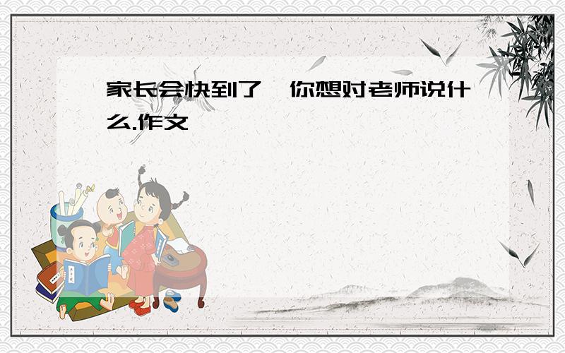 家长会快到了,你想对老师说什么.作文