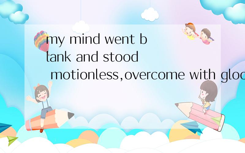 my mind went blank and stood motionless,overcome with gloom 中with介词具体意思.with在其所有介词意思中,属于那种意思.