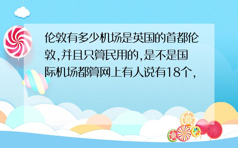 伦敦有多少机场是英国的首都伦敦,并且只算民用的,是不是国际机场都算网上有人说有18个,