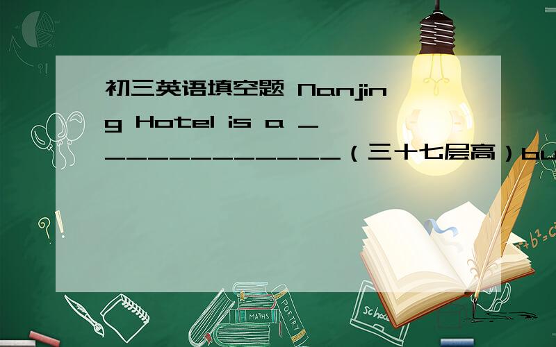 初三英语填空题 Nanjing Hotel is a ____________（三十七层高）building which used to be the tallest in Nanjing.