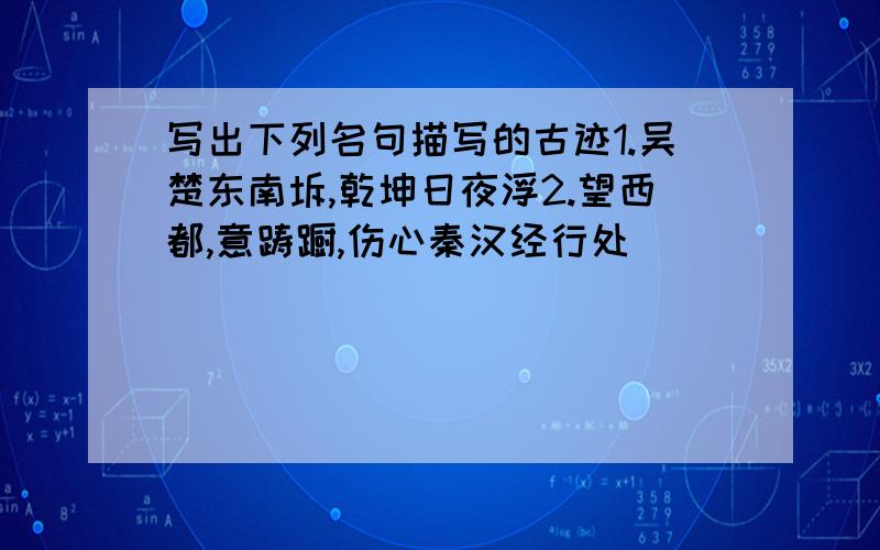 写出下列名句描写的古迹1.吴楚东南坼,乾坤日夜浮2.望西都,意踌蹰,伤心秦汉经行处