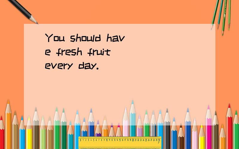 You should have fresh fruit every day.