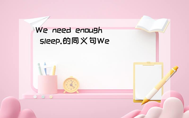 We need enough sleep.的同义句We______ ______ ______ _______ enough sleep.