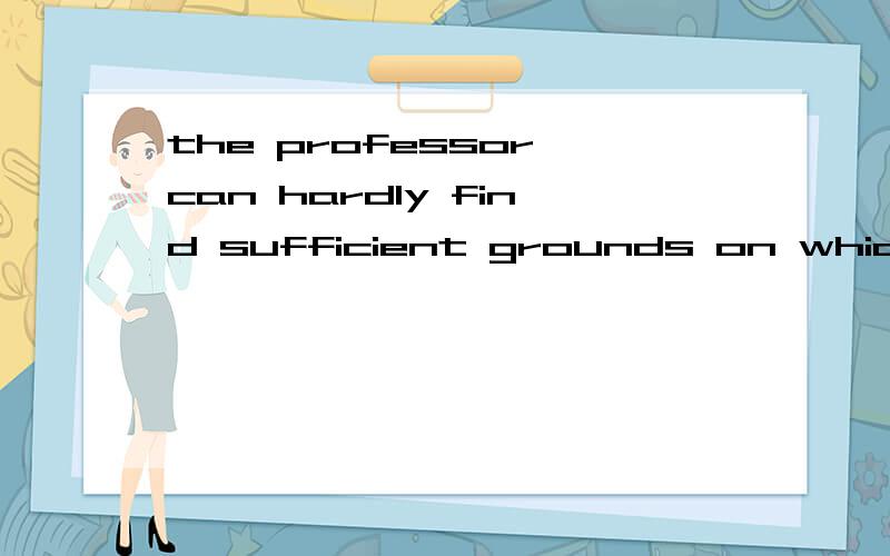 the professor can hardly find sufficient grounds on which to base his argument in favor of the new theory黑体词组怎么理解,我不明白为什么不是被动呢