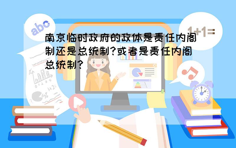 南京临时政府的政体是责任内阁制还是总统制?或者是责任内阁总统制?