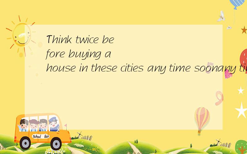 Think twice before buying a house in these cities any time soonany time soon在这个句子里是什么意思呢