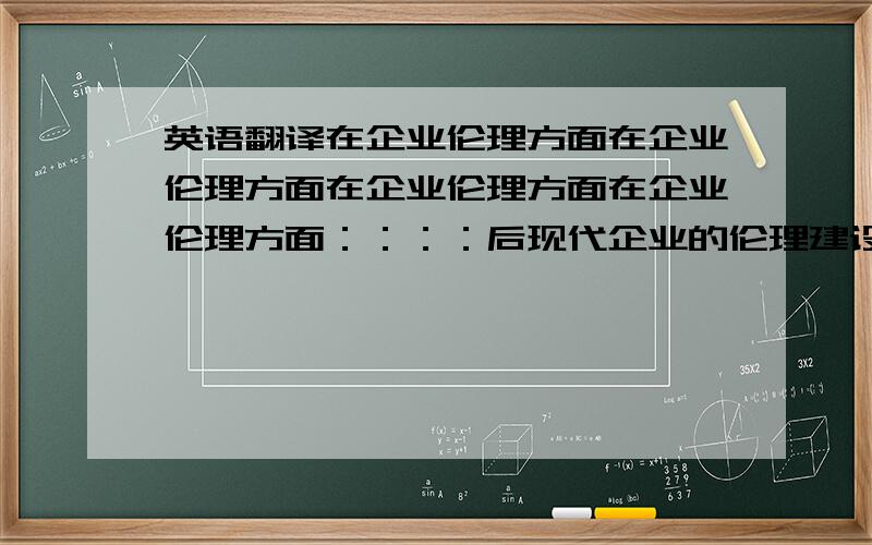 英语翻译在企业伦理方面在企业伦理方面在企业伦理方面在企业伦理方面：：：：后现代企业的伦理建设在战略层面上,早已超越了对社会边缘群体的帮助这样一个基本的层次.后现代企业的