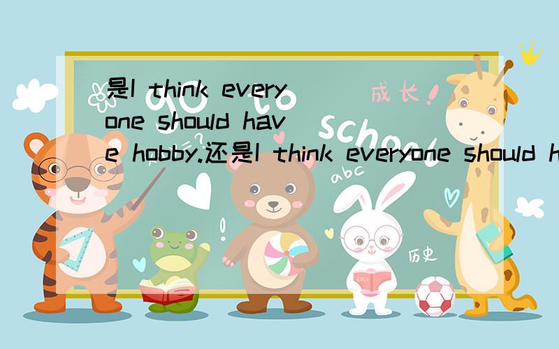 是I think everyone should have hobby.还是I think everyone should has a hobby.我期末考试的作文上写的是I think everyone should has a hobby.因为我觉得everyone不是谓语动词要用三单的吗?但老师给我改成 I think everyone