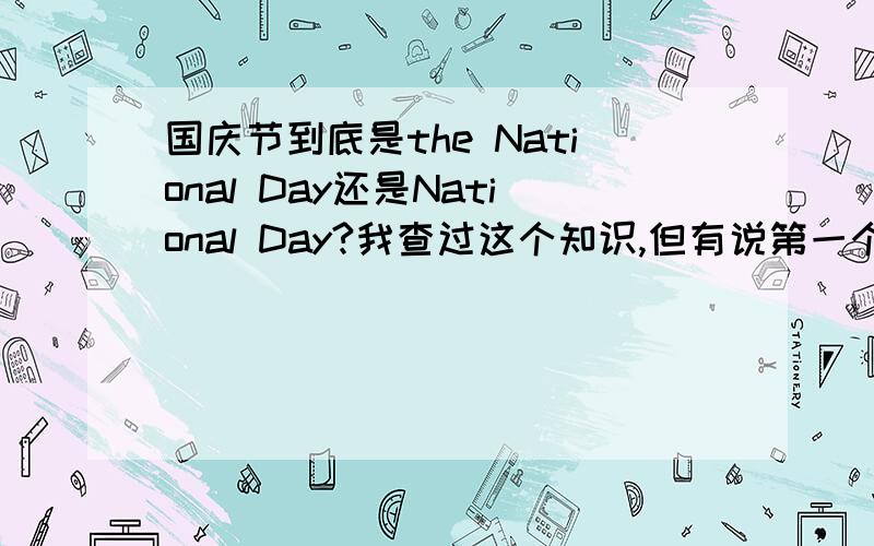 国庆节到底是the National Day还是National Day?我查过这个知识,但有说第一个的也有说第二个的,请各位真正懂英语的英语专家帮我解答一下吧,