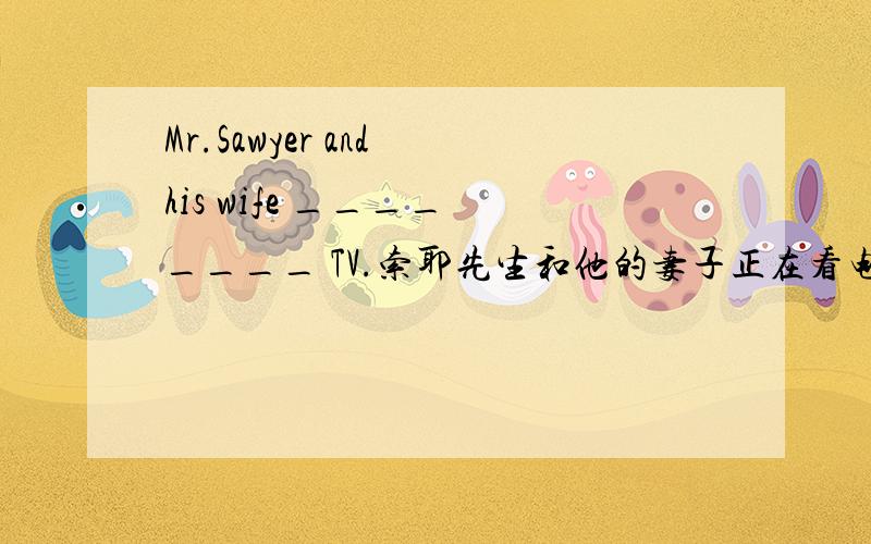 Mr.Sawyer and his wife ____ ____ TV.索耶先生和他的妻子正在看电视.