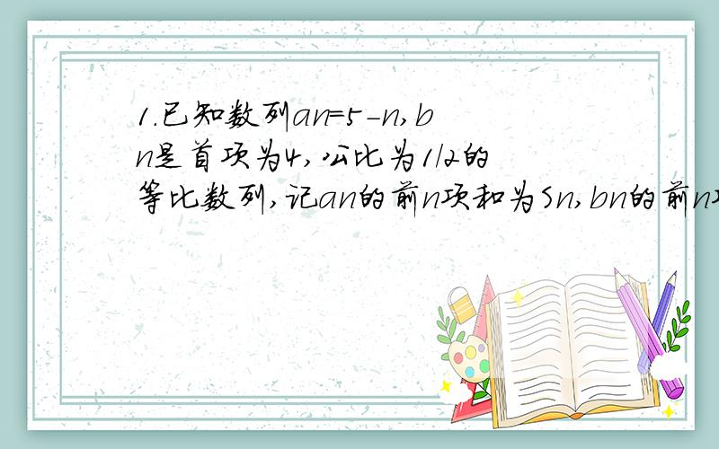 1.已知数列an=5-n,bn是首项为4,公比为1/2的等比数列,记an的前n项和为Sn,bn的前n项和为Tn,存在m属于N*,使对任意n属于N*总有Sn