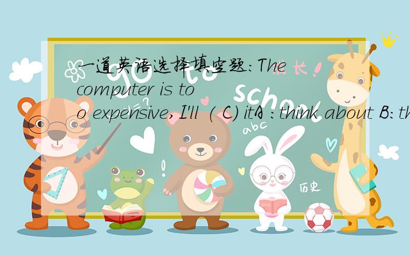 一道英语选择填空题：The computer is too expensive,I'll ( C) itA :think about B:think of C 可为什么B不对