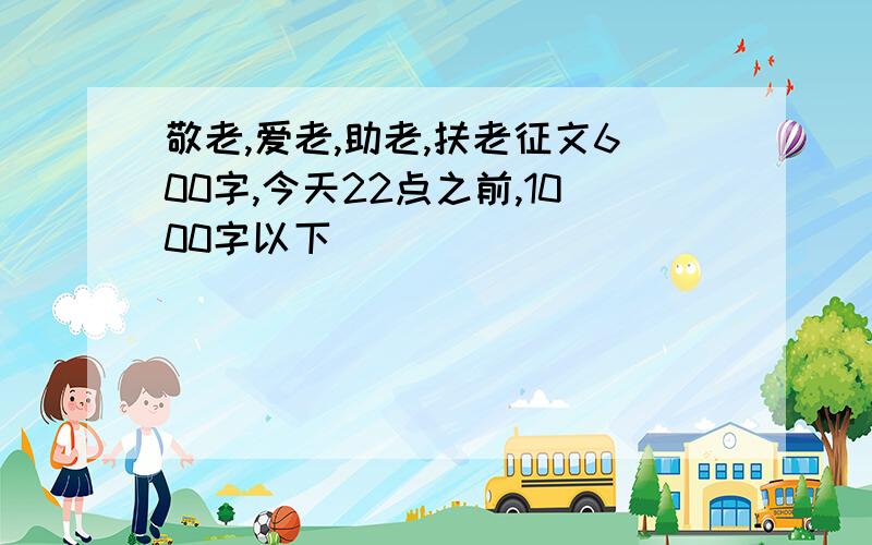 敬老,爱老,助老,扶老征文600字,今天22点之前,1000字以下