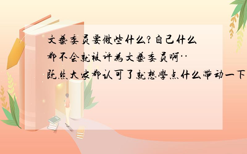 文艺委员要做些什么?自己什么都不会就被评为文艺委员啊··既然大家都认可了就想学点什么带动一下,也能让自己的气质更好更自信点已经出来工作啦·现在在学校学化妆··班上有30来个同