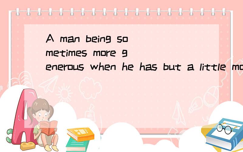 A man being sometimes more generous when he has but a little money than when he has plenty ,perhaps thro's fear of being thought to have but little.问：1 A man being.为什么要用being?2 perhaps后面是一个并列句吗?perhaps是并列连词