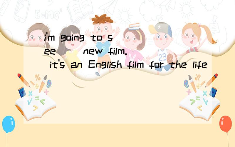 i'm going to see ()new film. it's an English film for the life () the students in Arrlerica.A a ; of  B an  ; with  C the ;for  D /; about.