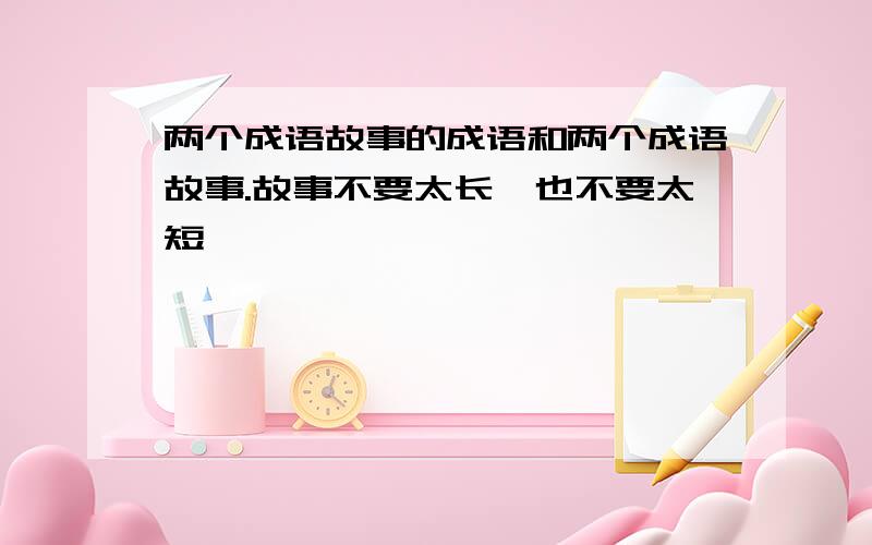 两个成语故事的成语和两个成语故事.故事不要太长,也不要太短