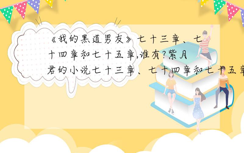 《我的黑道男友》七十三章、七十四章和七十五章,谁有?紫月君的小说七十三章、七十四章和七十五章谁有?