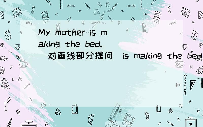 My mother is making the bed.(对画线部分提问）is making the bed画线