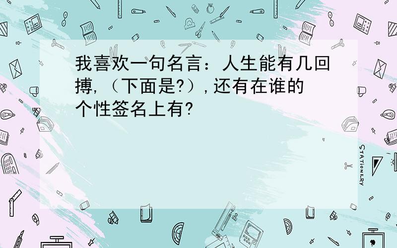 我喜欢一句名言：人生能有几回搏,（下面是?）,还有在谁的个性签名上有?