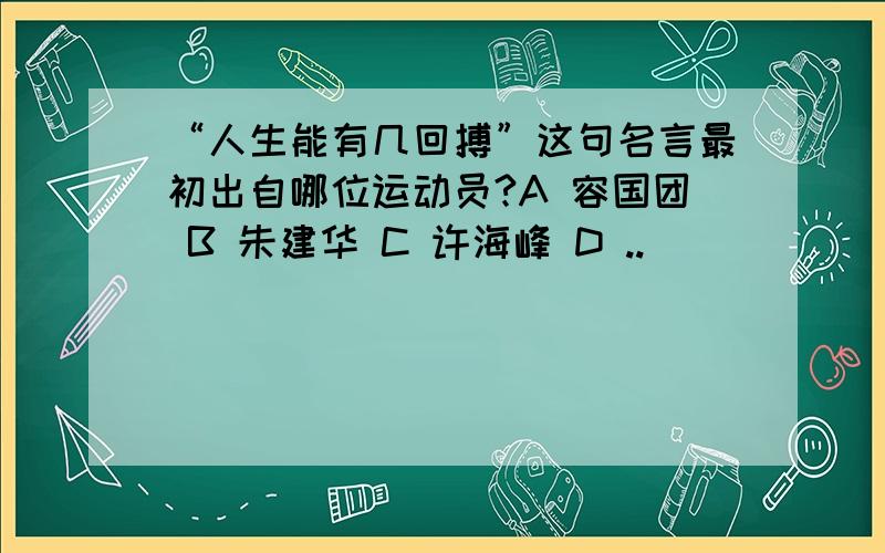 “人生能有几回搏”这句名言最初出自哪位运动员?A 容国团 B 朱建华 C 许海峰 D ..