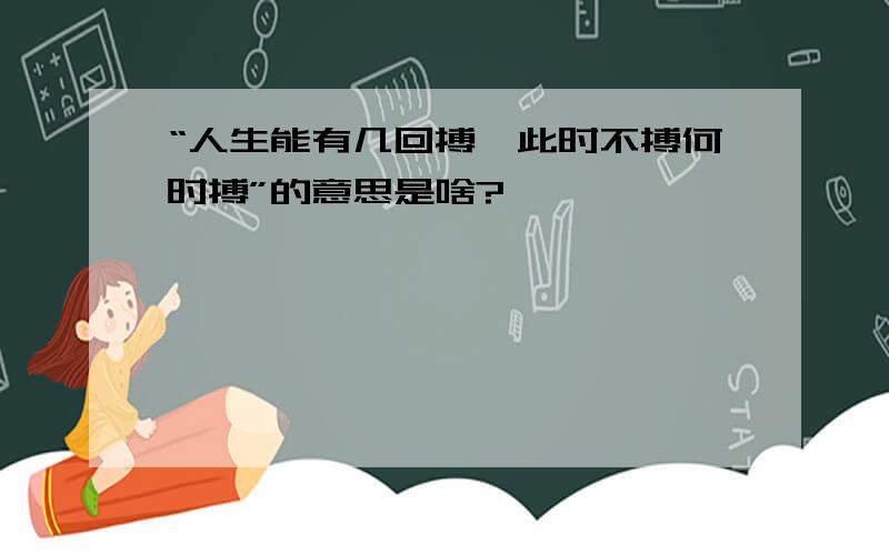 “人生能有几回搏,此时不搏何时搏”的意思是啥?