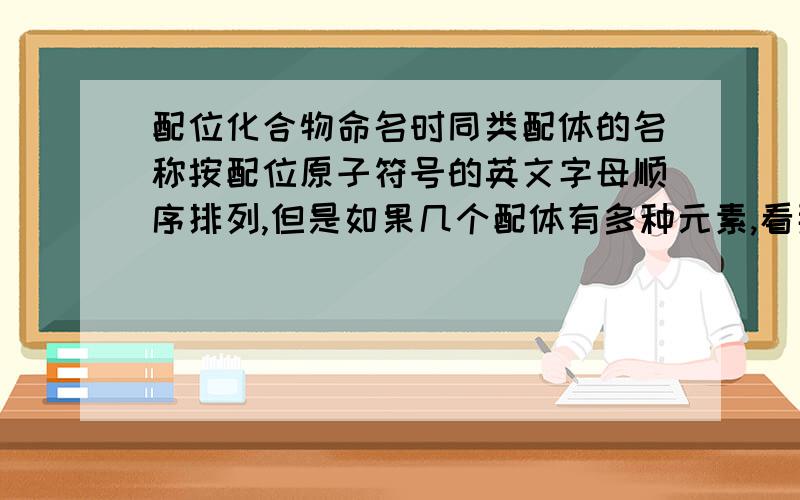 配位化合物命名时同类配体的名称按配位原子符号的英文字母顺序排列,但是如果几个配体有多种元素,看那种元素的英文字母顺序啊.