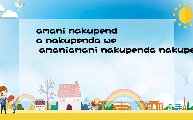 amani nakupenda nakupenda we amaniamani nakupenda nakupenda we weamani nakupenda nakupenda we we它主宰世上一切他的歌唱出爱它的真理遍布这地球它怎么一去不返它可否会感到烽烟掩盖天空与未来无助与冰冻的眼