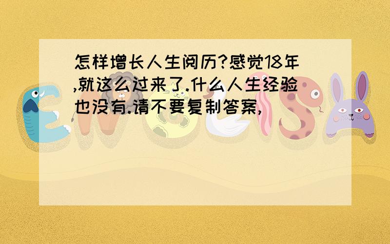 怎样增长人生阅历?感觉18年,就这么过来了.什么人生经验也没有.请不要复制答案,