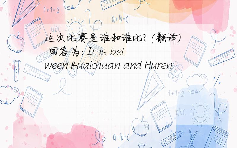 这次比赛是谁和谁比?(翻译) 回答为:It is between Kuaichuan and Huren