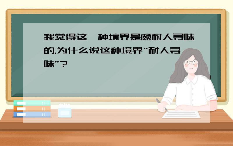 我觉得这一种境界是颇耐人寻味的.为什么说这种境界“耐人寻味”?