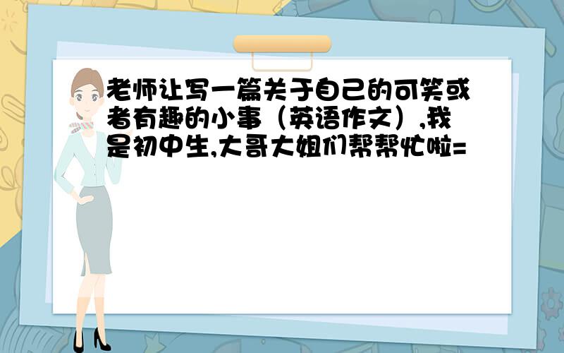 老师让写一篇关于自己的可笑或者有趣的小事（英语作文）,我是初中生,大哥大姐们帮帮忙啦=
