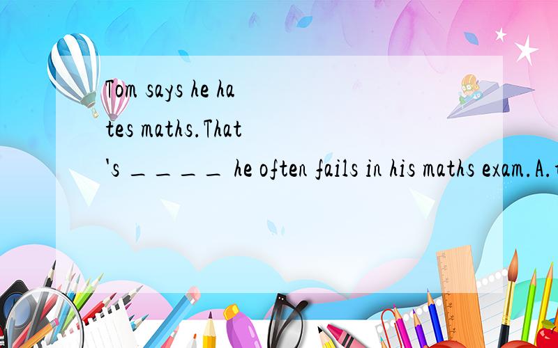 Tom says he hates maths.That's ____ he often fails in his maths exam.A.the result B.becauseC.the reasonD.becauseE.the reason why