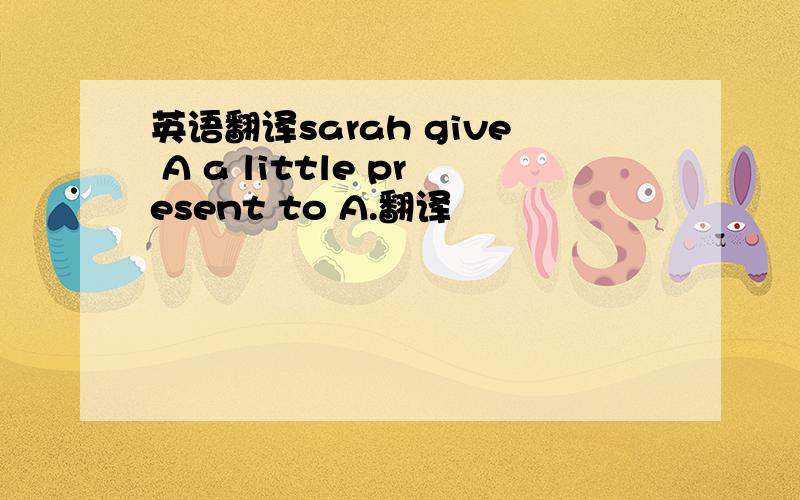 英语翻译sarah give A a little present to A.翻译