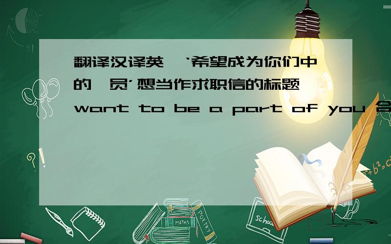 翻译汉译英,‘希望成为你们中的一员’想当作求职信的标题,want to be a part of you 合适吗,还是用a member,合适?