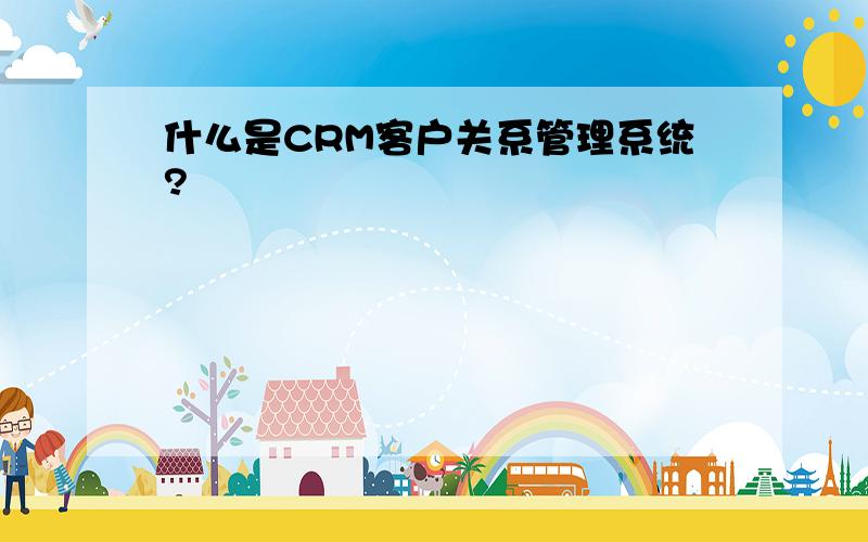 什么是CRM客户关系管理系统?