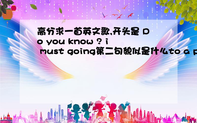 高分求一首英文歌,开头是 Do you know ? i must going第二句貌似是什么to a place for the happy memory中间还听到一些,有over the green hills...；I'll be there waiting for you; dry your tears konw you must fight for me；最后