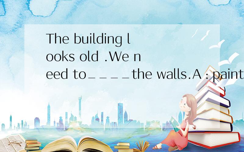 The building looks old .We need to____the walls.A：paint B：finish C：make D：be busy